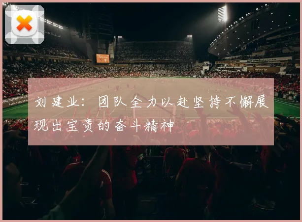 刘建业：团队全力以赴坚持不懈展现出宝贵的奋斗精神
