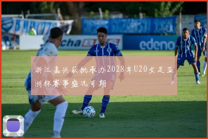 浙江嘉兴获批承办2028年U20女足亚洲杯赛事盛况可期