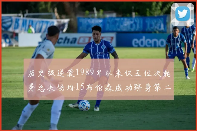 历史级逆袭1989年以来仅五位次轮秀总决场均15布伦森成功跻身第二位