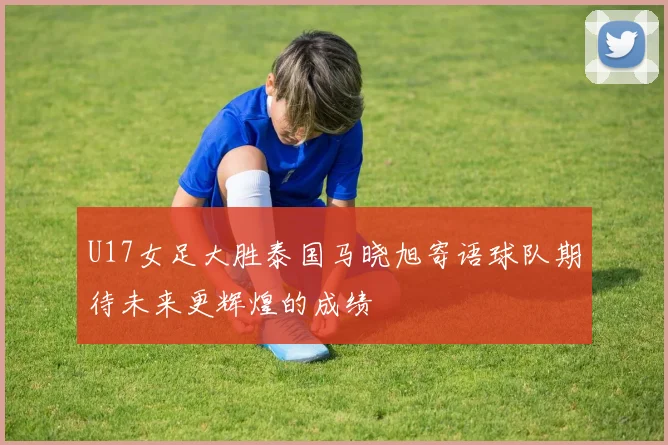 U17女足大胜泰国马晓旭寄语球队期待未来更辉煌的成绩