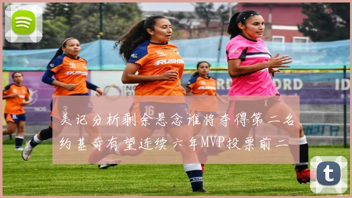 美记分析剩余悬念谁将夺得第二名约基奇有望连续六年MVP投票前二