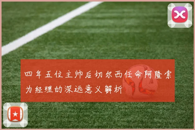 四年五位主帅后切尔西任命阿隆索为经理的深远意义解析