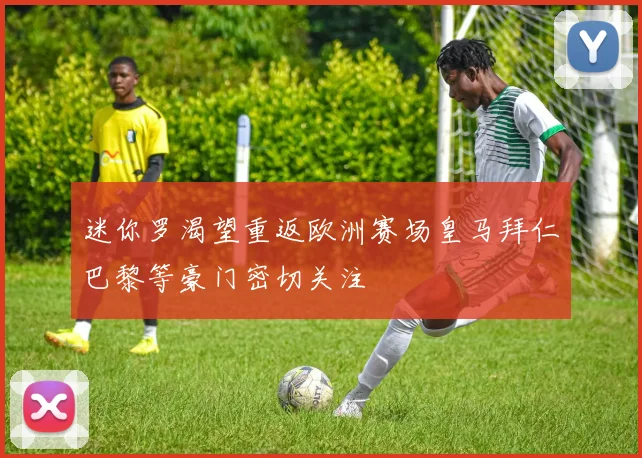 迷你罗渴望重返欧洲赛场皇马拜仁巴黎等豪门密切关注