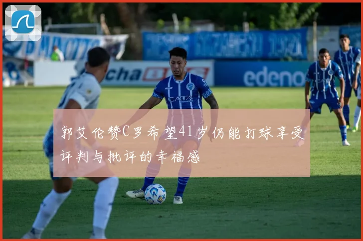 郭艾伦赞C罗希望41岁仍能打球享受评判与批评的幸福感