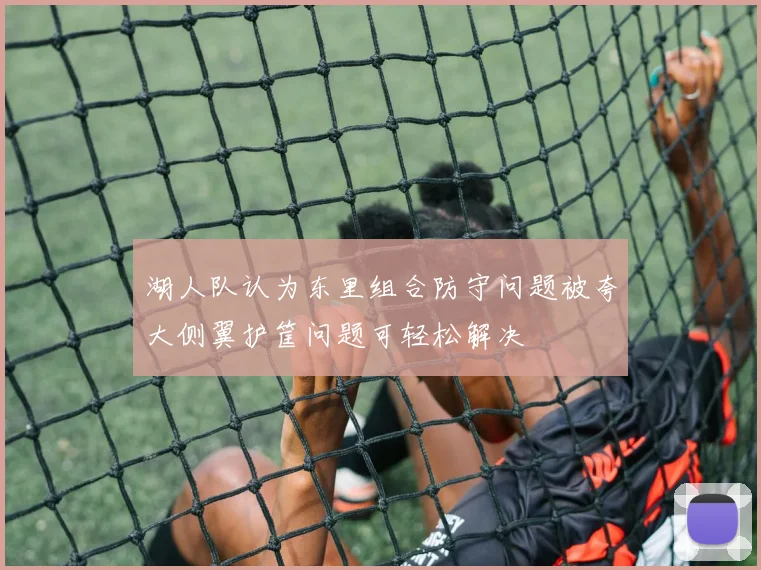 湖人队认为东里组合防守问题被夸大侧翼护筐问题可轻松解决