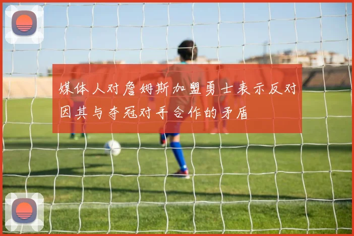 媒体人对詹姆斯加盟勇士表示反对因其与夺冠对手合作的矛盾