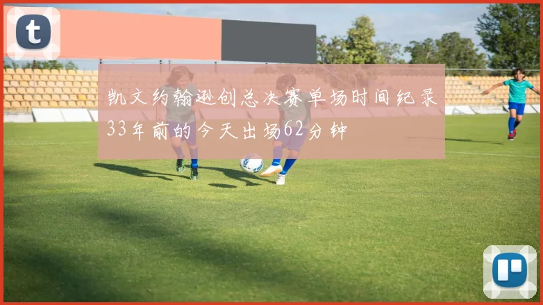 凯文约翰逊创总决赛单场时间纪录33年前的今天出场62分钟