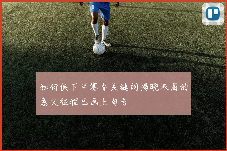 独行侠下半赛季关键词揭晓浓眉的意义征程已画上句号