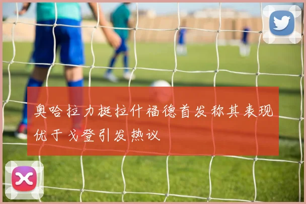 奥哈拉力挺拉什福德首发称其表现优于戈登引发热议