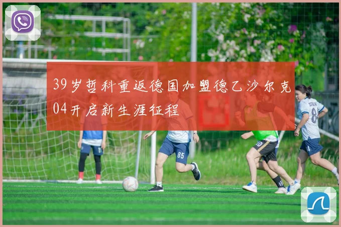 39岁哲科重返德国加盟德乙沙尔克04开启新生涯征程