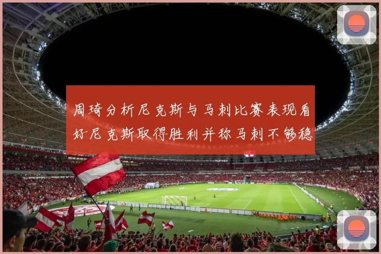 周琦分析尼克斯与马刺比赛表现看好尼克斯取得胜利并称马刺不够稳定