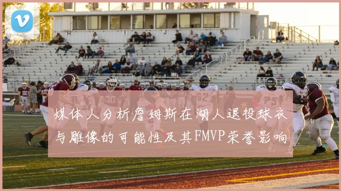 媒体人分析詹姆斯在湖人退役球衣与雕像的可能性及其FMVP荣誉影响