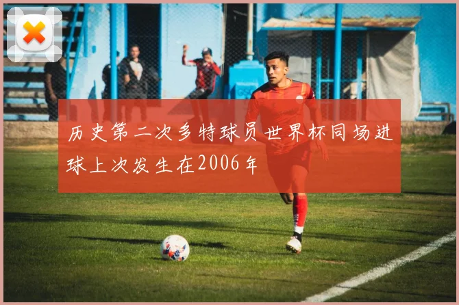 历史第二次多特球员世界杯同场进球上次发生在2006年