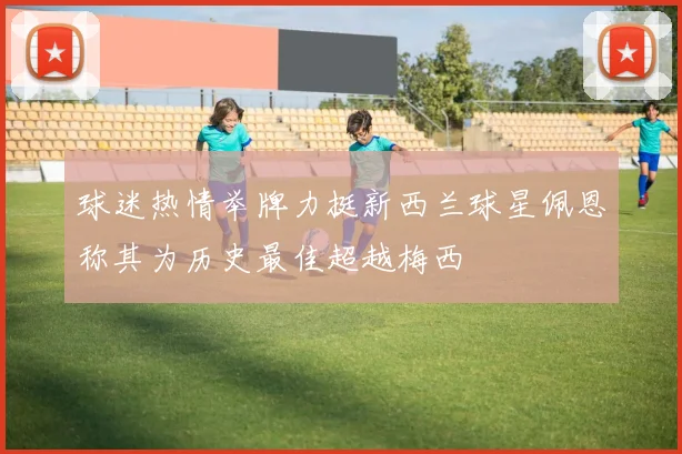 球迷热情举牌力挺新西兰球星佩恩称其为历史最佳超越梅西
