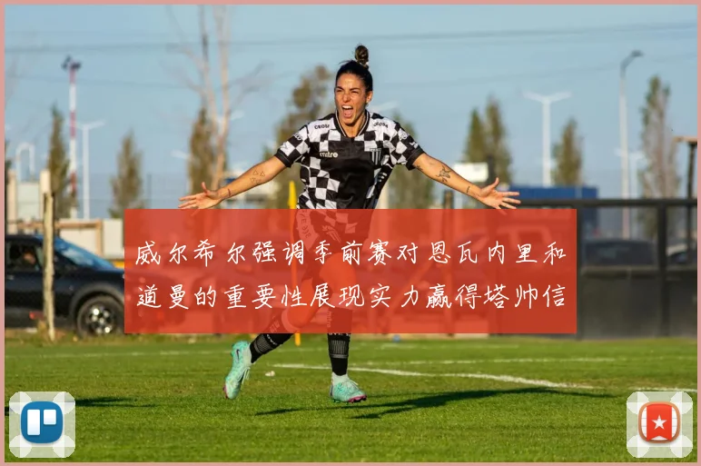 威尔希尔强调季前赛对恩瓦内里和道曼的重要性展现实力赢得塔帅信任