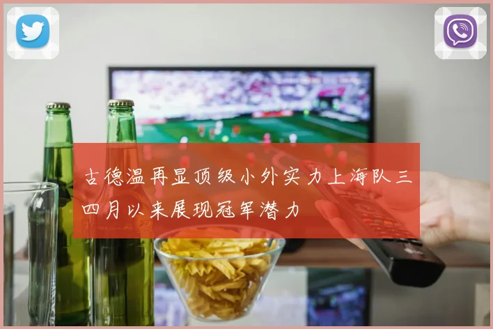 古德温再显顶级小外实力上海队三四月以来展现冠军潜力