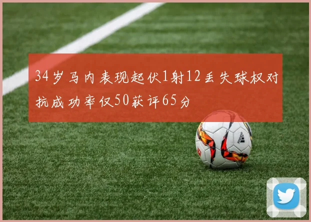 34岁马内表现起伏1射12丢失球权对抗成功率仅50获评65分