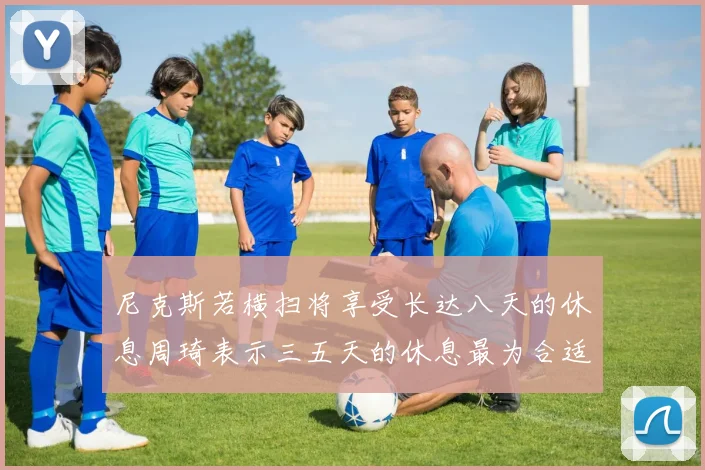 尼克斯若横扫将享受长达八天的休息周琦表示三五天的休息最为合适