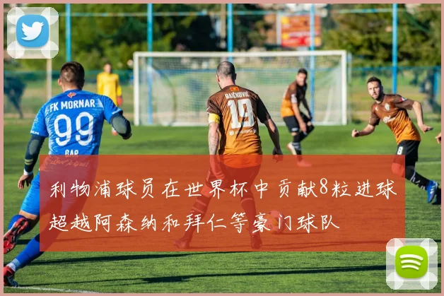 利物浦球员在世界杯中贡献8粒进球超越阿森纳和拜仁等豪门球队