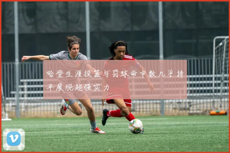 哈登生涯投篮与罚球命中数几乎持平展现超强实力