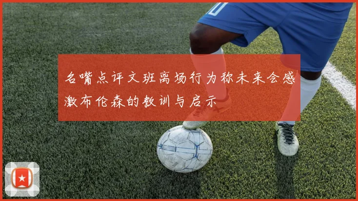 名嘴点评文班离场行为称未来会感激布伦森的教训与启示