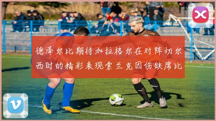 德泽尔比期待加拉格尔在对阵切尔西时的精彩表现索兰克因伤缺席比赛