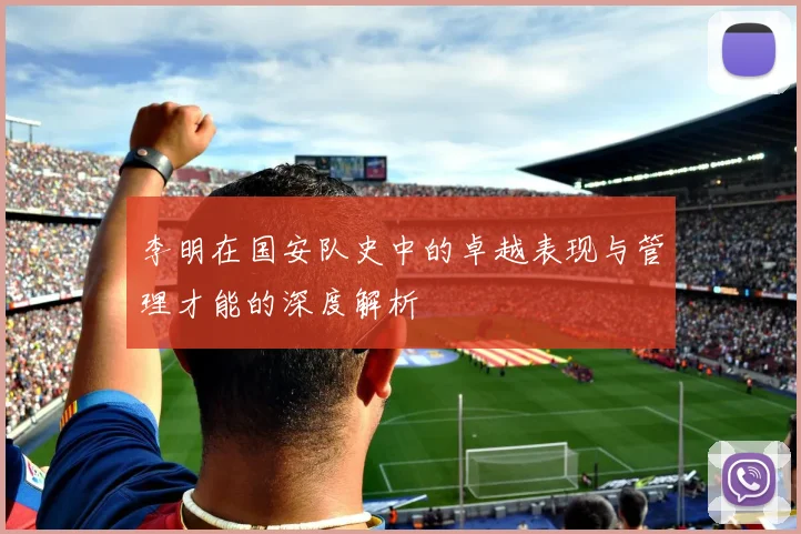 李明在国安队史中的卓越表现与管理才能的深度解析