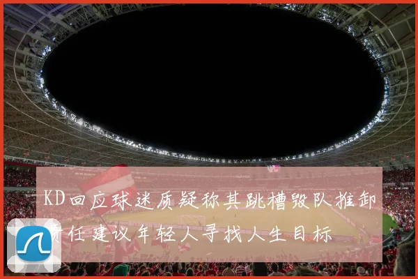 KD回应球迷质疑称其跳槽毁队推卸责任建议年轻人寻找人生目标