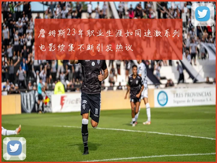 詹姆斯23年职业生涯如同速激系列电影续集不断引发热议